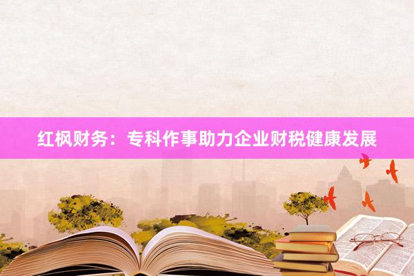 红枫财务：专科作事助力企业财税健康发展